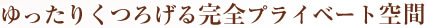 ゆったりくつろげる完全プライベート空間